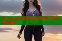 糖心vlog旅行演员的精彩旅程与幕后故事揭秘