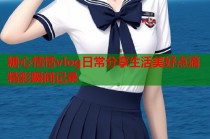 糖心恬恬vlog日常分享生活美好点滴精彩瞬间记录