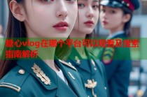 糖心vlog在哪个平台可以观看及搜索指南解析