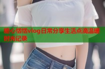 糖心恬恬vlog日常分享生活点滴温暖时光记录