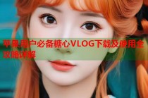 苹果用户必备糖心VLOG下载及使用全攻略详解