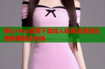 糖心vlog官网下载成人版高清资源及最新更新全攻略