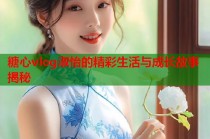 糖心vlog淑怡的精彩生活与成长故事揭秘