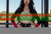 糖心vlog女演员lingxi的日常生活与幕后故事揭秘