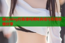 糖心vlog约靠谱吗揭秘真相与实用攻略分享