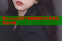 糖心vlog官网下载最新地址分享及使用全攻略
