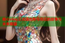 糖心vlog正式退出账号背后的故事与未来展望