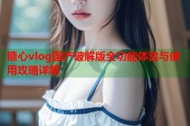 糖心vlog国产破解版全功能体验与使用攻略详解