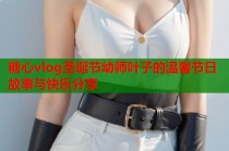糖心vlog圣诞节幼师叶子的温馨节日故事与快乐分享