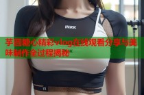 芋圆糖心精彩vlog在线观看分享与美味制作全过程揭秘