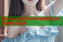 糖心Vlog女演员NANA的真实生活与演艺魅力全纪录