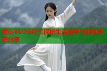 糖心VLOG次元探秘生活美学与创意灵感分享