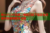 糖心VLOG官网二维码扫码下载及会员福利快速领取全攻略