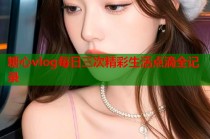糖心vlog每日三次精彩生活点滴全记录
