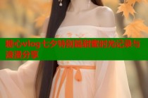 糖心vlog七夕特别篇甜蜜时光记录与浪漫分享