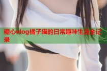 糖心vlog橘子猫的日常趣味生活全记录