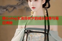 糖心vlog女演员林夕的成长故事与幕后揭秘