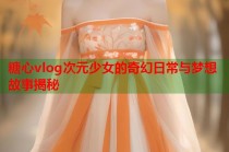 糖心vlog次元少女的奇幻日常与梦想故事揭秘