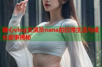 糖心vlog女演员nana的日常生活与成长故事揭秘