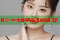 糖心vlog七客精彩生活点滴全记录