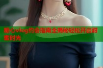 糖心vlog约会指南全揭秘轻松开启甜蜜时光