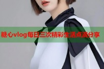 糖心vlog每日三次精彩生活点滴分享