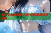 糖心vlog的堕落之路与自我救赎故事揭秘