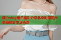 糖心vlog每日精彩分享北京时间同步更新精彩生活点滴