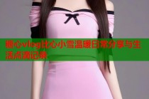 糖心vlog比心小雪温暖日常分享与生活点滴记录