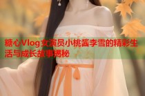 糖心Vlog女演员小桃酱李雪的精彩生活与成长故事揭秘
