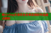 糖心vlog女演员全名单及精彩作品盘点解析