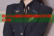 糖心vlog橘猫日常趣事温馨记录与萌态分享