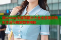 糖心vlog女演员图片大全全景展示精彩生活与独家故事揭秘