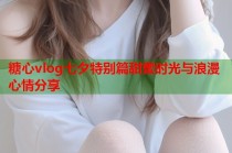 糖心vlog七夕特别篇甜蜜时光与浪漫心情分享