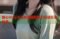 糖心Vlog女演员娜娜的魅力与成长全纪录