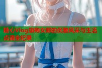 糖心Vlog旗袍女郎的优雅风采与生活点滴全纪录