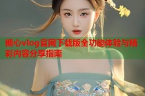 糖心vlog官网下载版全功能体验与精彩内容分享指南
