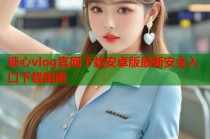 糖心vlog官网下载安卓版最新安全入口下载指南