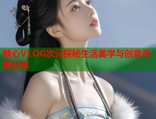 糖心VLOG次元探秘生活美学与创意灵感分享  第2张