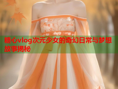 糖心vlog次元少女的奇幻日常与梦想故事揭秘  第1张