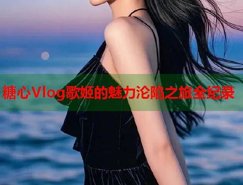 糖心Vlog歌姬的魅力沦陷之旅全纪录  第1张
