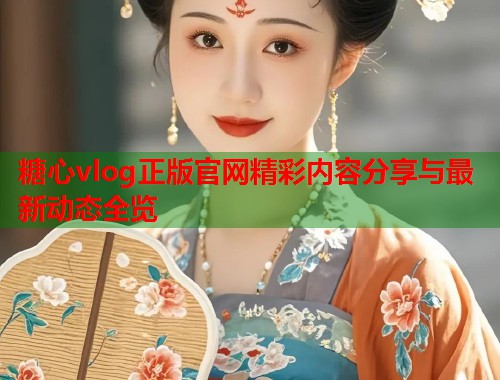 糖心vlog正版官网精彩内容分享与最新动态全览  第2张