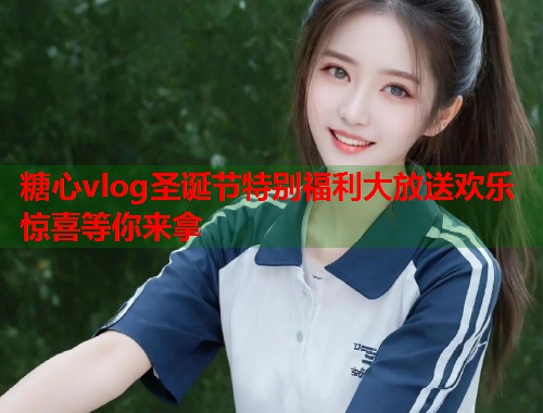 糖心vlog圣诞节特别福利大放送欢乐惊喜等你来拿  第1张