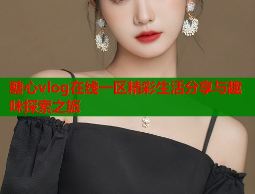 糖心vlog在线一区精彩生活分享与趣味探索之旅  第1张