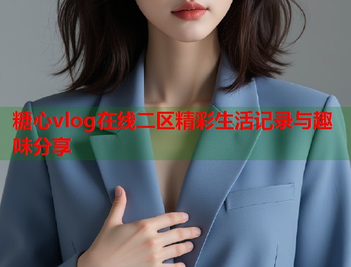 糖心vlog在线二区精彩生活记录与趣味分享  第1张