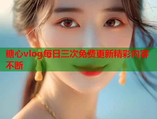 糖心vlog每日三次免费更新精彩内容不断  第1张