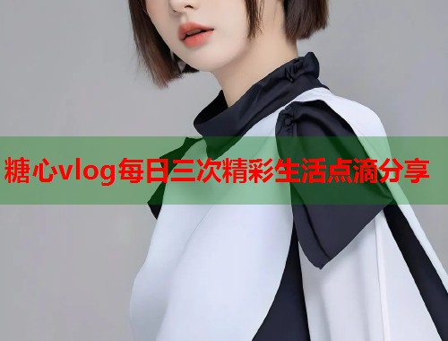 糖心vlog每日三次精彩生活点滴分享  第1张