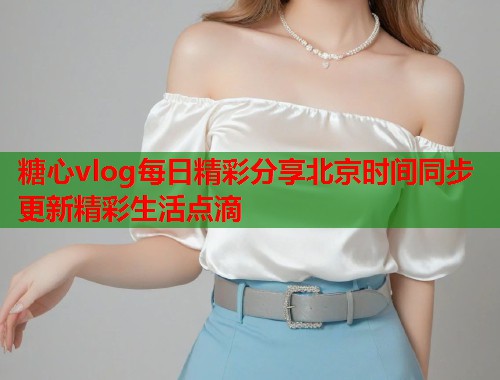 糖心vlog每日精彩分享北京时间同步更新精彩生活点滴  第1张