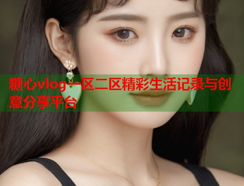 糖心vlog一区二区精彩生活记录与创意分享平台  第2张