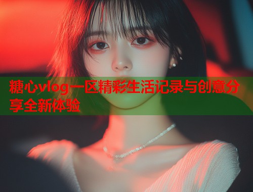 糖心vlog一区精彩生活记录与创意分享全新体验  第1张